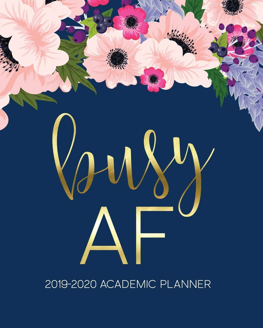 Busy AF: 2019-2020 Academic Planner: August 1, 2019 to July 31, 2020: Weekly & Monthly View Planner, Organizer & Diary for Students & Teachers: Watercolor Florals on Navy Blue & Gold Lettering 1822