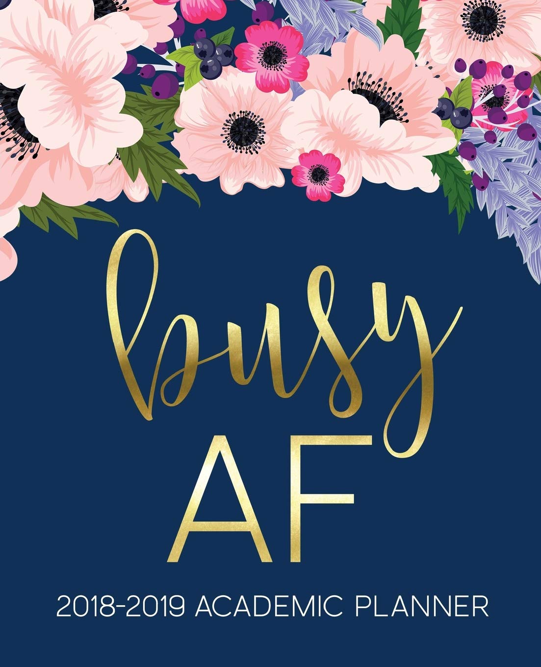 Busy AF: 2018-2019 Academic Planner: August 1, 2018 to July 31, 2019: Weekly & Monthly Planner: Student & Teacher Edition: Gold Pink & Blue Modern Florals